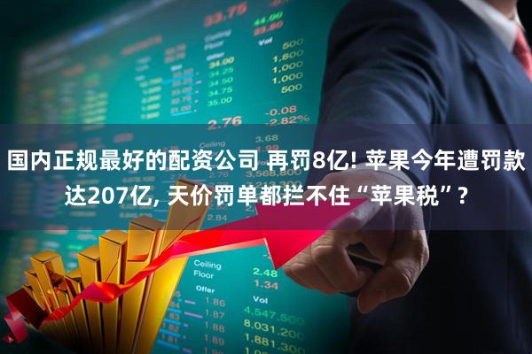 国内正规最好的配资公司 再罚8亿! 苹果今年遭罚款达207亿, 天价罚单都拦不住“苹果税”?