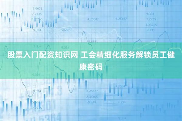 股票入门配资知识网 工会精细化服务解锁员工健康密码