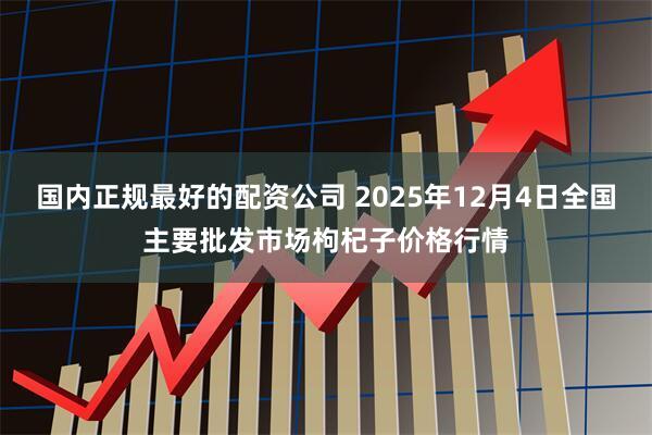 国内正规最好的配资公司 2025年12月4日全国主要批发市场枸杞子价格行情