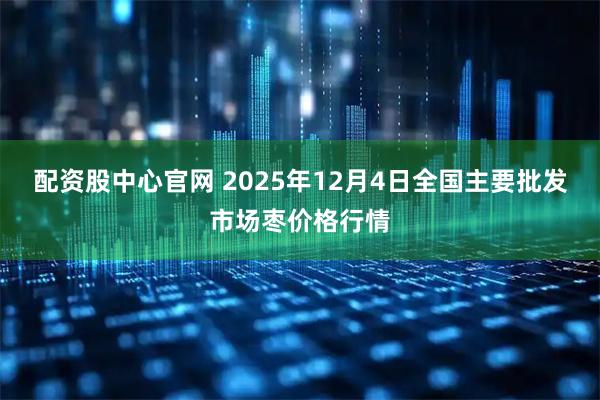 配资股中心官网 2025年12月4日全国主要批发市场枣价格行情