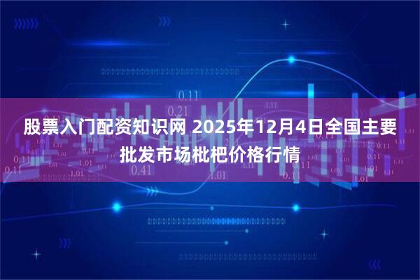 股票入门配资知识网 2025年12月4日全国主要批发市场枇杷价格行情