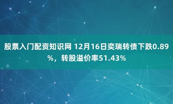 股票入门配资知识网 12月16日奕瑞转债下跌0.89%，转股溢价率51.43%