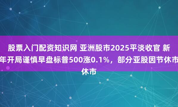 股票入门配资知识网 亚洲股市2025平淡收官 新年开局谨慎早盘标普500涨0.1%，部分亚股因节休市