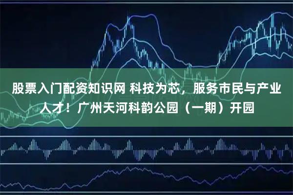 股票入门配资知识网 科技为芯，服务市民与产业人才！广州天河科韵公园（一期）开园
