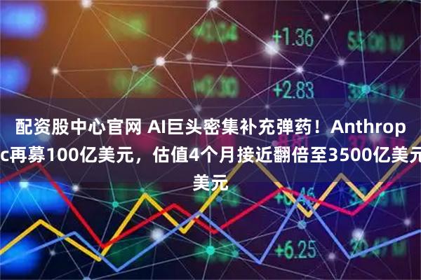 配资股中心官网 AI巨头密集补充弹药！Anthropic再募100亿美元，估值4个月接近翻倍至3500亿美元