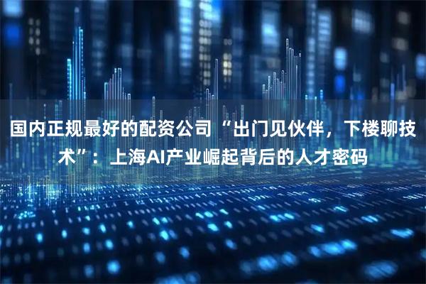 国内正规最好的配资公司 “出门见伙伴，下楼聊技术”：上海AI产业崛起背后的人才密码