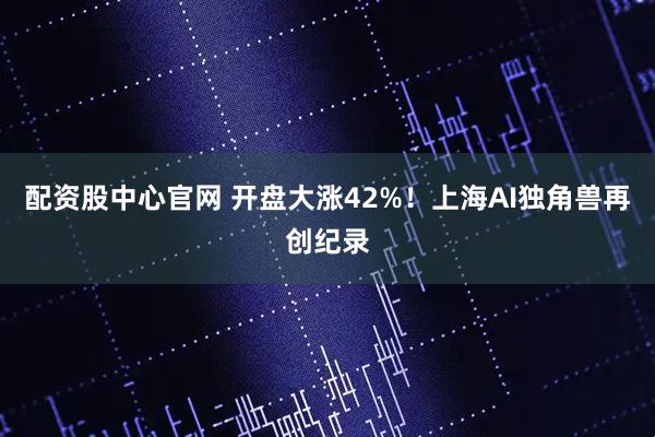 配资股中心官网 开盘大涨42%！上海AI独角兽再创纪录