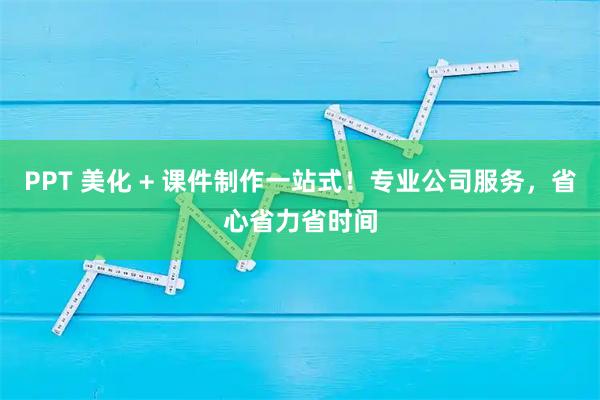 PPT 美化 + 课件制作一站式！专业公司服务，省心省力省时间