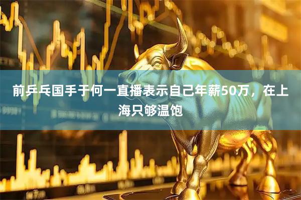 前乒乓国手于何一直播表示自己年薪50万，在上海只够温饱