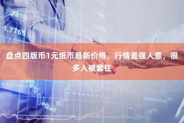 盘点四版币1元纸币最新价格，行情差强人意，很多人被套住