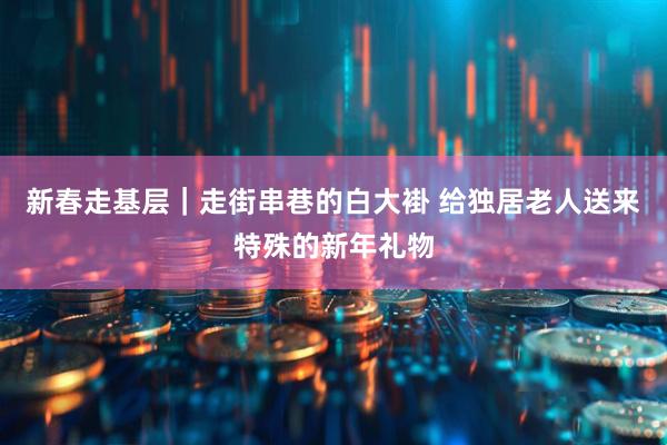 新春走基层｜走街串巷的白大褂 给独居老人送来特殊的新年礼物