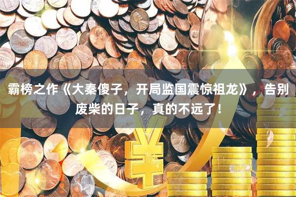 霸榜之作《大秦傻子，开局监国震惊祖龙》，告别废柴的日子，真的不远了！