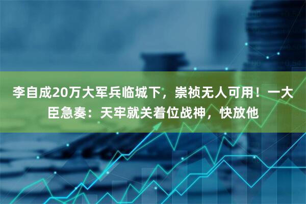 李自成20万大军兵临城下，崇祯无人可用！一大臣急奏：天牢就关着位战神，快放他