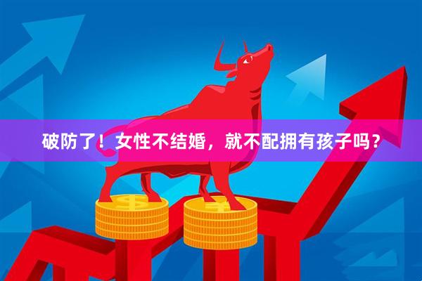 破防了！女性不结婚，就不配拥有孩子吗？