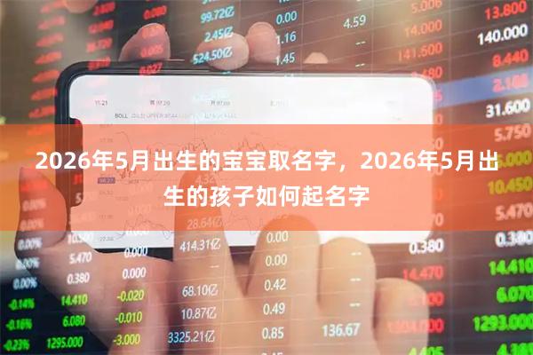 2026年5月出生的宝宝取名字，2026年5月出生的孩子如何起名字