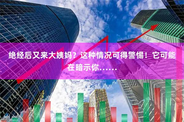 绝经后又来大姨妈？这种情况可得警惕！它可能在暗示你……