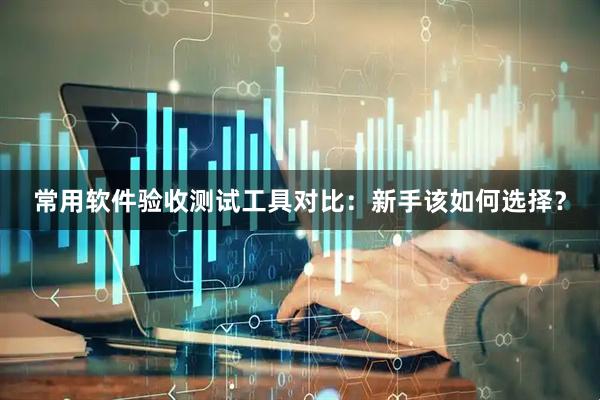 常用软件验收测试工具对比：新手该如何选择？
