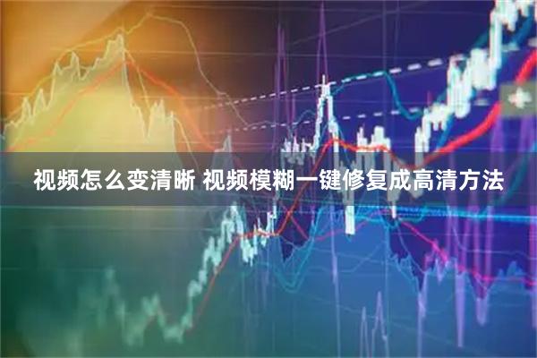 视频怎么变清晰 视频模糊一键修复成高清方法