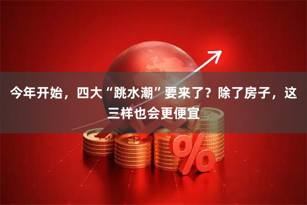 今年开始，四大“跳水潮”要来了？除了房子，这三样也会更便宜