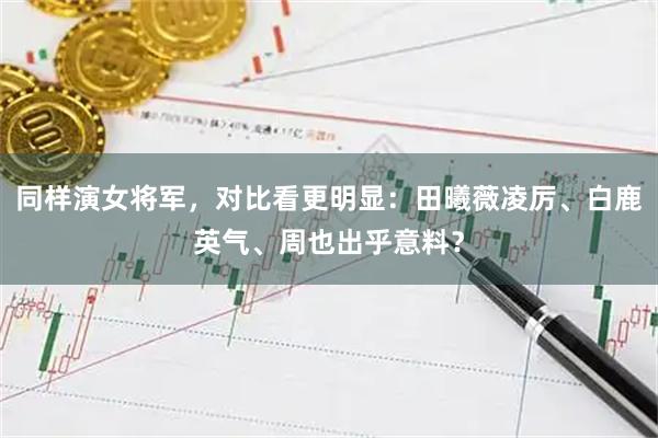同样演女将军，对比看更明显：田曦薇凌厉、白鹿英气、周也出乎意料？