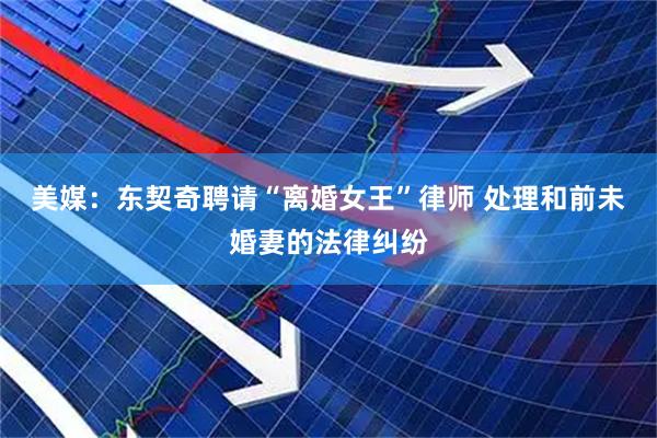 美媒：东契奇聘请“离婚女王”律师 处理和前未婚妻的法律纠纷