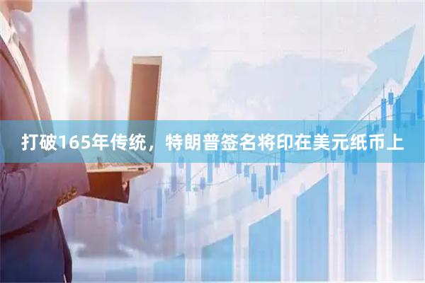 打破165年传统，特朗普签名将印在美元纸币上