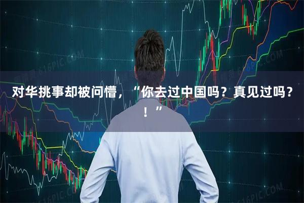 对华挑事却被问懵，“你去过中国吗？真见过吗？！”
