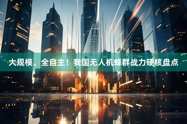 大规模、全自主！我国无人机蜂群战力硬核盘点