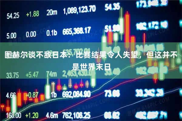图赫尔谈不敌日本：比赛结果令人失望，但这并不是世界末日
