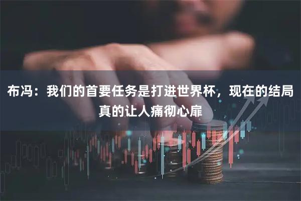 布冯：我们的首要任务是打进世界杯，现在的结局真的让人痛彻心扉