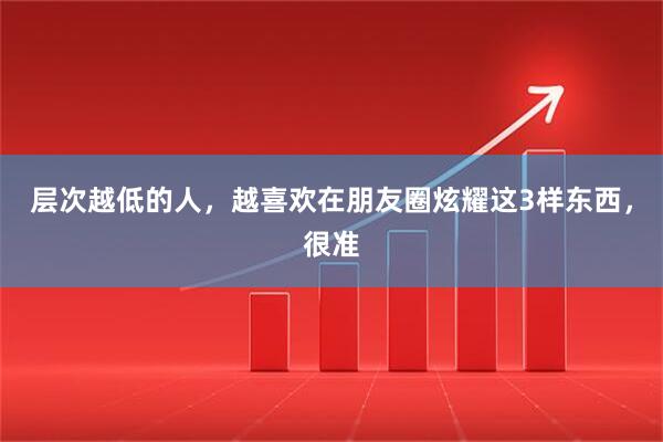 层次越低的人，越喜欢在朋友圈炫耀这3样东西，很准
