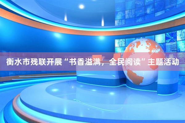 衡水市残联开展“书香溢满，全民阅读”主题活动