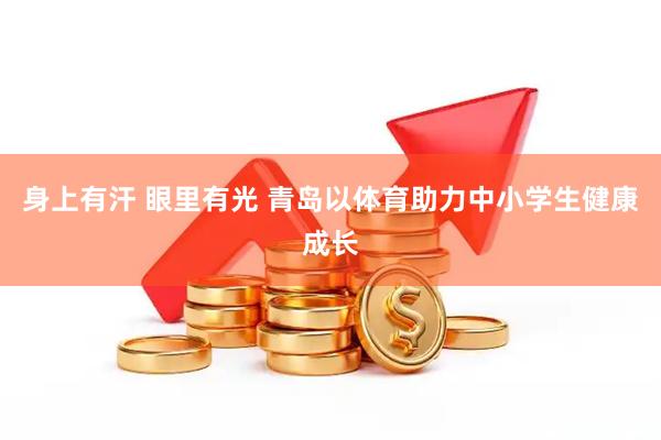 身上有汗 眼里有光 青岛以体育助力中小学生健康成长