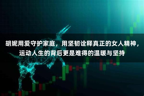 胡妮用爱守护家庭，用坚韧诠释真正的女人精神，运动人生的背后更是难得的温暖与坚持