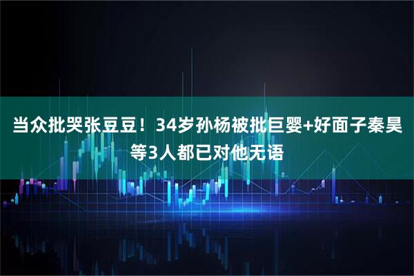 当众批哭张豆豆！34岁孙杨被批巨婴+好面子秦昊等3人都已对他无语