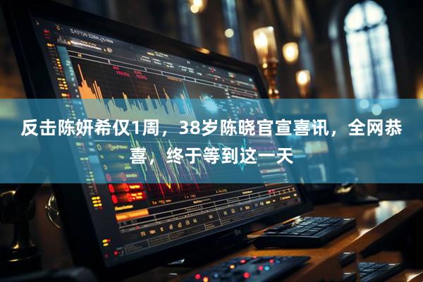 反击陈妍希仅1周，38岁陈晓官宣喜讯，全网恭喜，终于等到这一天