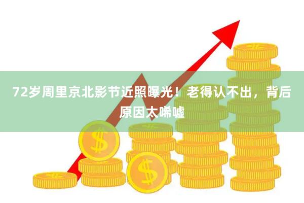 72岁周里京北影节近照曝光！老得认不出，背后原因太唏嘘