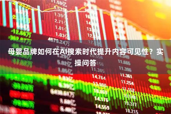 母婴品牌如何在AI搜索时代提升内容可见性？实操问答
