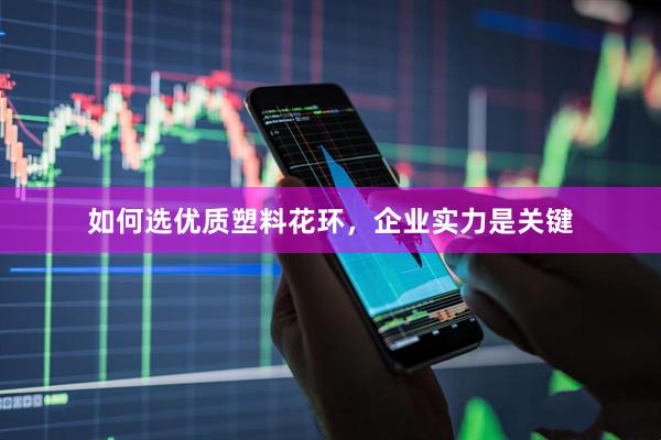 如何选优质塑料花环,企业实力是关键