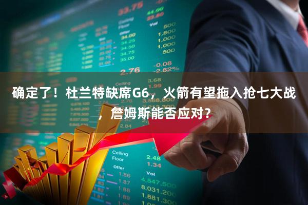 确定了！杜兰特缺席G6，火箭有望拖入抢七大战，詹姆斯能否应对？