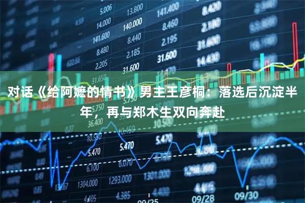 对话《给阿嬷的情书》男主王彦桐：落选后沉淀半年，再与郑木生双向奔赴