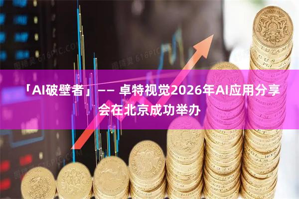 「AI破壁者」—— 卓特视觉2026年AI应用分享会在北京成功举办