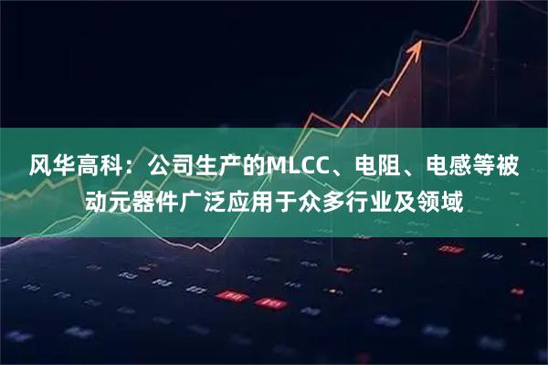 风华高科：公司生产的MLCC、电阻、电感等被动元器件广泛应用于众多行业及领域