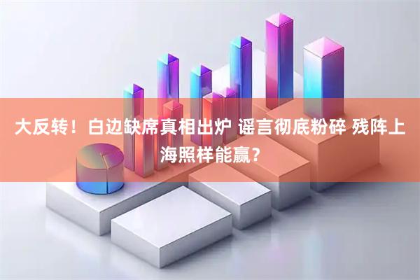 大反转！白边缺席真相出炉 谣言彻底粉碎 残阵上海照样能赢？