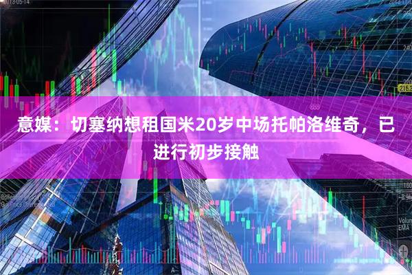 意媒：切塞纳想租国米20岁中场托帕洛维奇，已进行初步接触