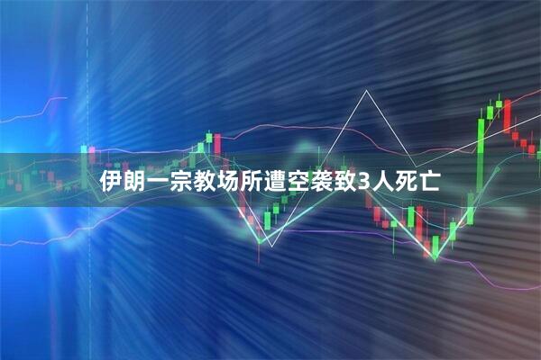 伊朗一宗教场所遭空袭致3人死亡