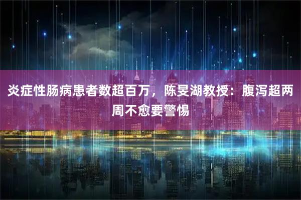 炎症性肠病患者数超百万，陈旻湖教授：腹泻超两周不愈要警惕