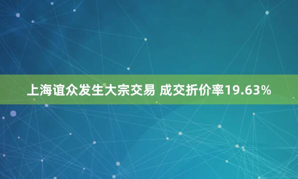 上海谊众发生大宗交易 成交折价率19.63%