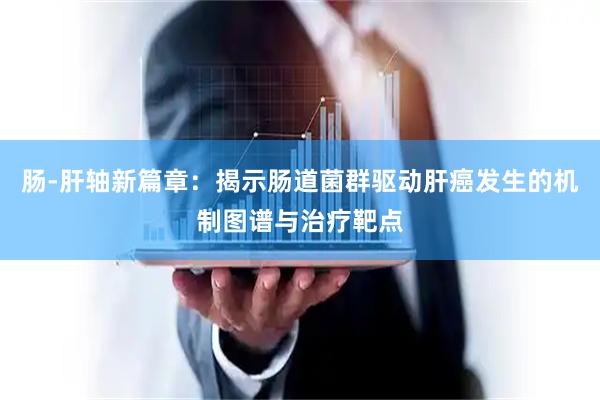 肠-肝轴新篇章：揭示肠道菌群驱动肝癌发生的机制图谱与治疗靶点
