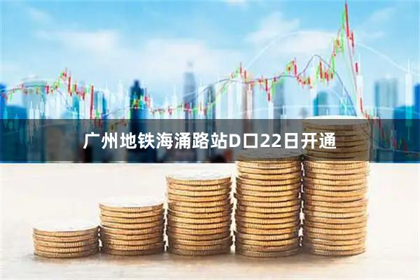 广州地铁海涌路站D口22日开通
